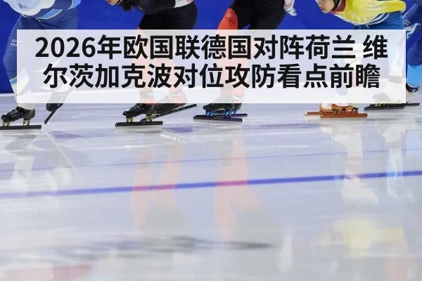 2026年欧国联德国对阵荷兰 维尔茨加克波对位攻防看点前瞻