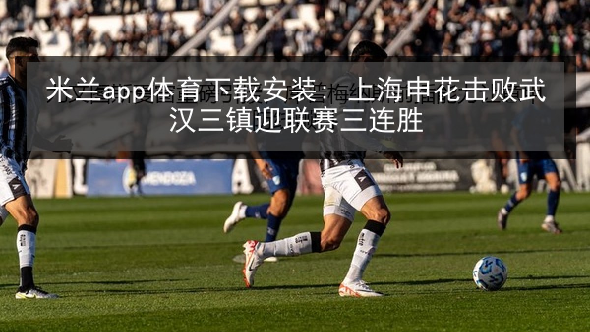 米兰app体育下载安装: 上海申花击败武汉三镇迎联赛三连胜