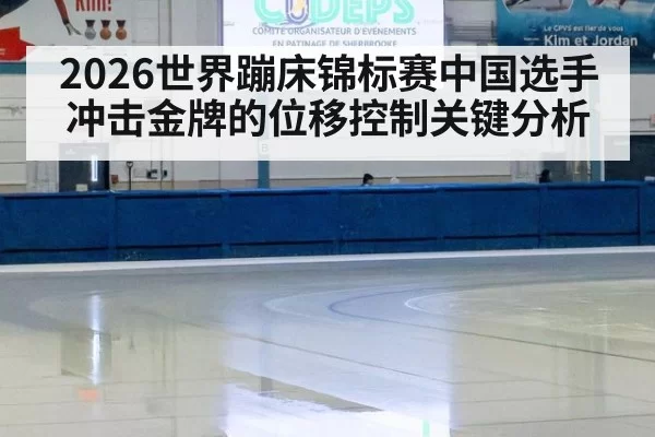 2026世界蹦床锦标赛中国选手冲击金牌的位移控制关键分析
